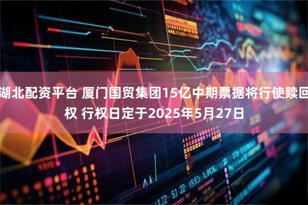 湖北配资平台 厦门国贸集团15亿中期票据将行使赎回权 行权日定于2025年5月27日