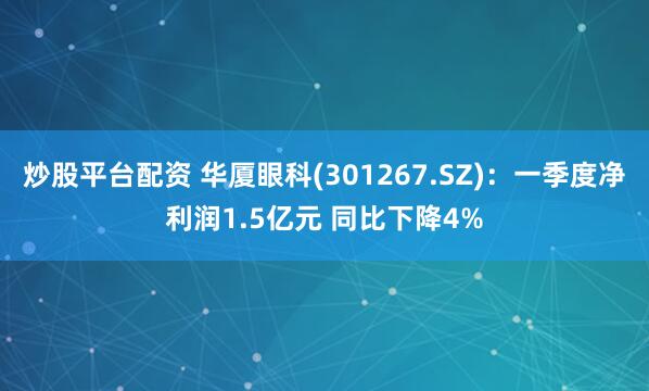炒股平台配资 华厦眼科(301267.SZ)：一季度净利润1.5亿元 同比下降4%