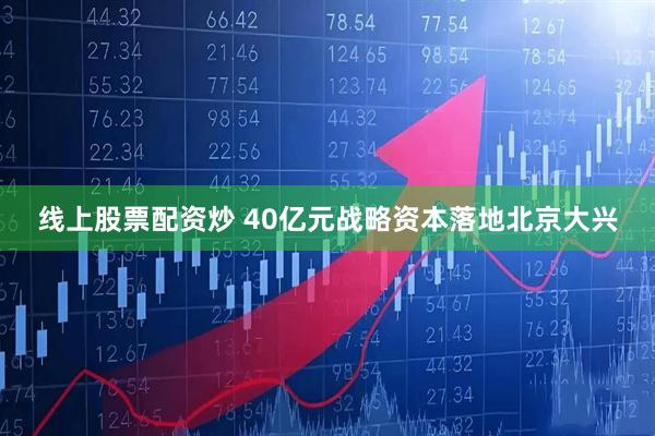 线上股票配资炒 40亿元战略资本落地北京大兴