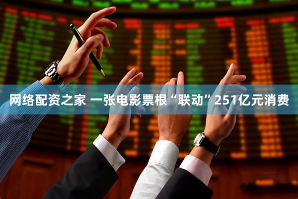 网络配资之家 一张电影票根“联动”251亿元消费