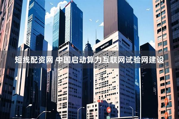 短线配资网 中国启动算力互联网试验网建设