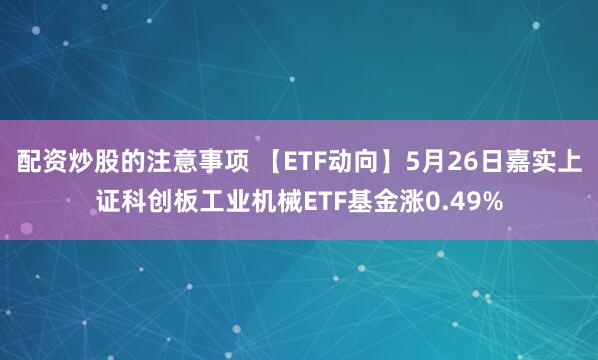 配资炒股的注意事项 【ETF动向】5月26日嘉实上证科创板工业机械ETF基金涨0.49%
