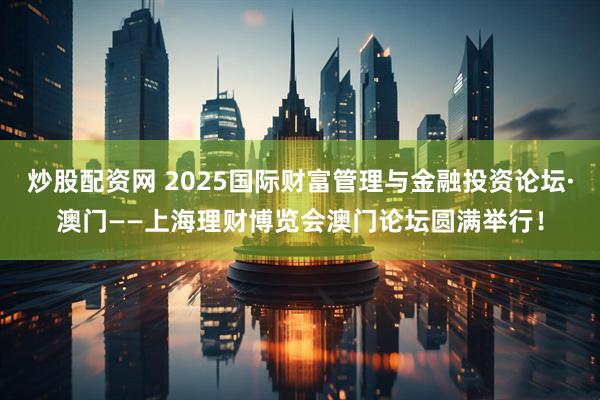 炒股配资网 2025国际财富管理与金融投资论坛·澳门——上海理财博览会澳门论坛圆满举行！