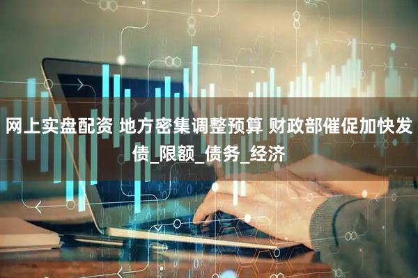 网上实盘配资 地方密集调整预算 财政部催促加快发债_限额_债务_经济