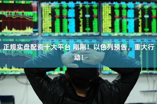 正规实盘配资十大平台 刚刚！以色列预告，重大行动！