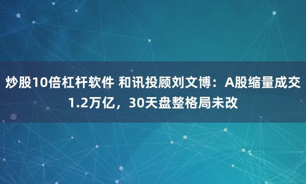 炒股10倍杠杆软件 和讯投顾刘文博：A股缩量成交1.2万亿，30天盘整格局未改