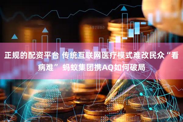 正规的配资平台 传统互联网医疗模式难改民众“看病难” 蚂蚁集团携AQ如何破局