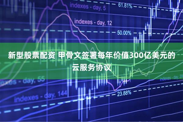 新型股票配资 甲骨文签署每年价值300亿美元的云服务协议