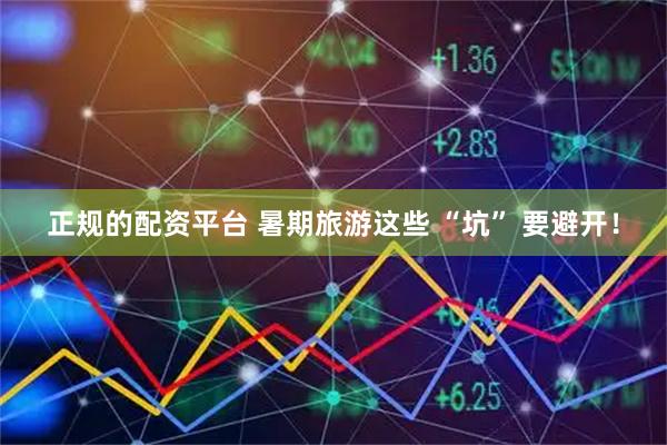 正规的配资平台 暑期旅游这些 “坑” 要避开！