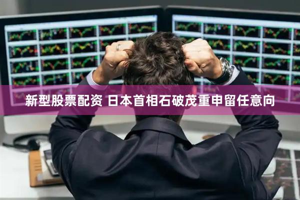 新型股票配资 日本首相石破茂重申留任意向