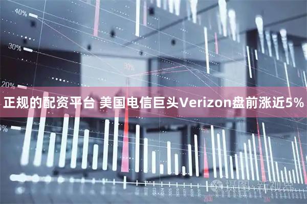 正规的配资平台 美国电信巨头Verizon盘前涨近5%