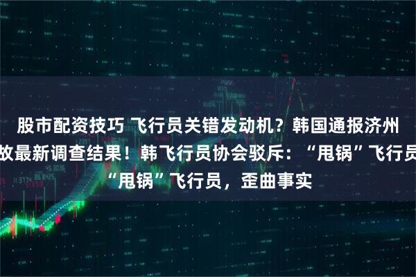 股市配资技巧 飞行员关错发动机？韩国通报济州航空空难事故最新调查结果！韩飞行员协会驳斥：“甩锅”飞行员，歪曲事实