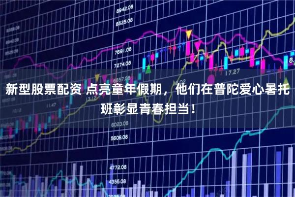 新型股票配资 点亮童年假期，他们在普陀爱心暑托班彰显青春担当！