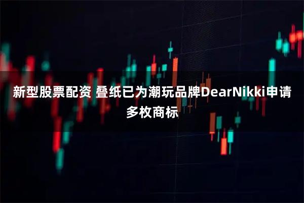 新型股票配资 叠纸已为潮玩品牌DearNikki申请多枚商标