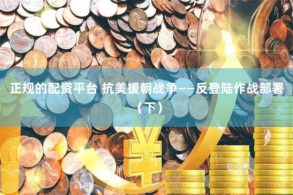 正规的配资平台 抗美援朝战争——反登陆作战部署（下）