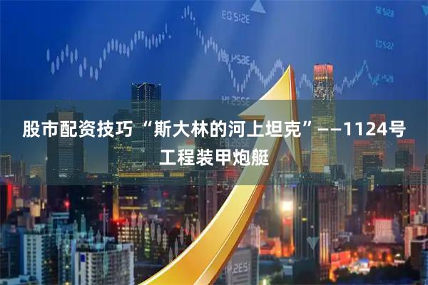 股市配资技巧 “斯大林的河上坦克”——1124号工程装甲炮艇