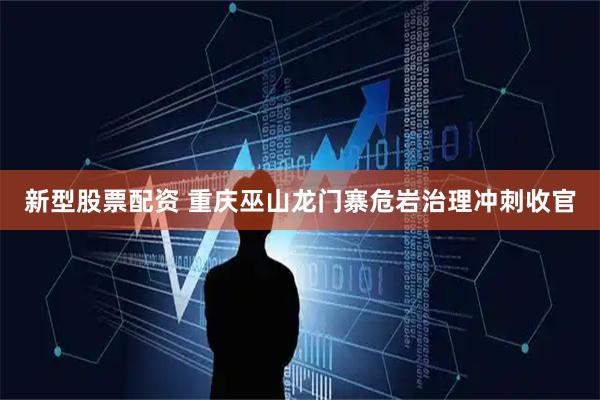 新型股票配资 重庆巫山龙门寨危岩治理冲刺收官