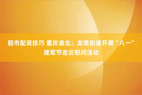 股市配资技巧 重庆渝北：龙塔街道开展“八一”建军节走访慰问活动