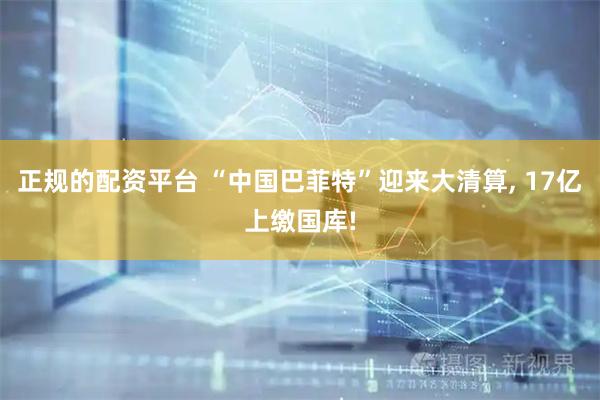 正规的配资平台 “中国巴菲特”迎来大清算, 17亿上缴国库!