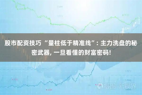 股市配资技巧 “量柱低于精准线”: 主力洗盘的秘密武器, 一旦看懂的财富密码!