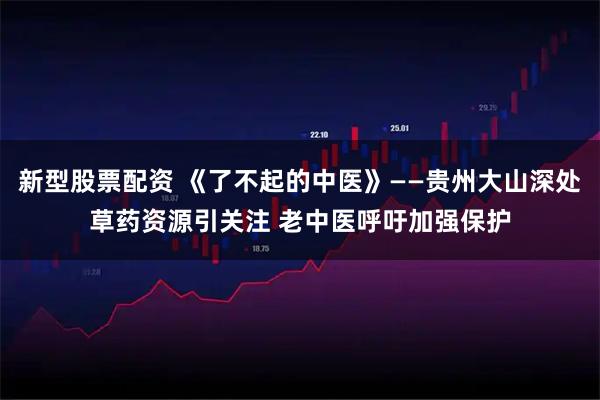 新型股票配资 《了不起的中医》——贵州大山深处草药资源引关注 老中医呼吁加强保护