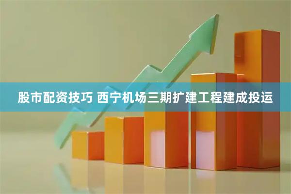 股市配资技巧 西宁机场三期扩建工程建成投运