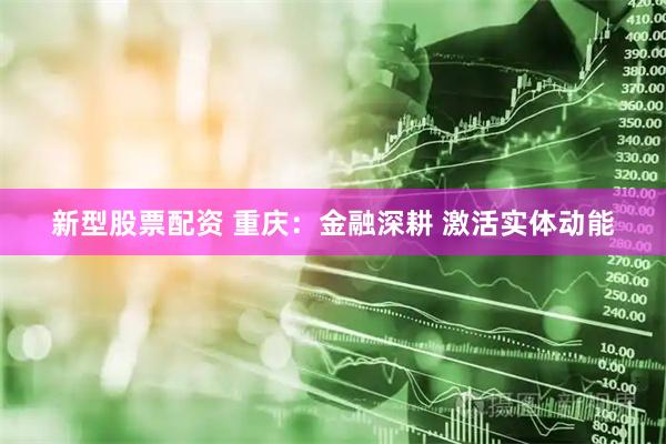 新型股票配资 重庆：金融深耕 激活实体动能