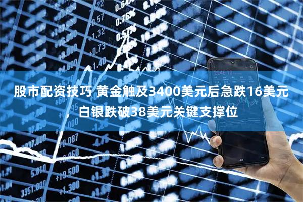 股市配资技巧 黄金触及3400美元后急跌16美元，白银跌破38美元关键支撑位