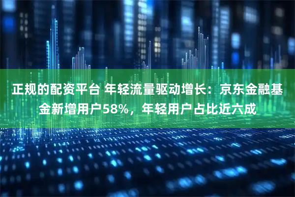 正规的配资平台 年轻流量驱动增长：京东金融基金新增用户58%，年轻用户占比近六成