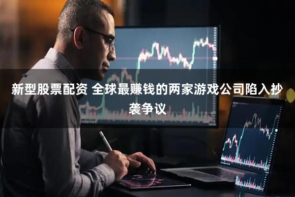 新型股票配资 全球最赚钱的两家游戏公司陷入抄袭争议