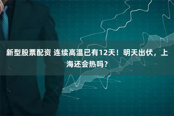 新型股票配资 连续高温已有12天！明天出伏，上海还会热吗？