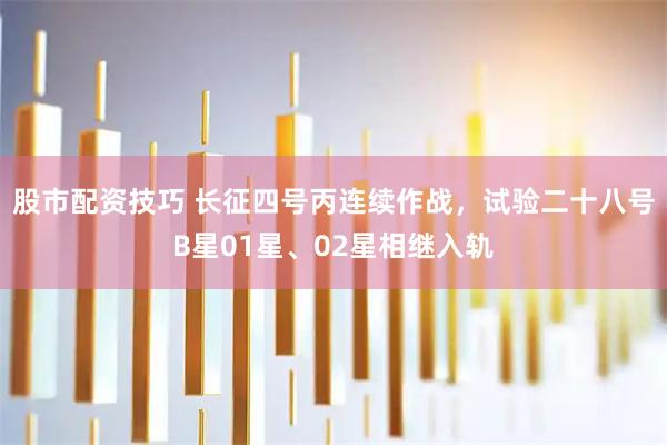 股市配资技巧 长征四号丙连续作战，试验二十八号B星01星、02星相继入轨