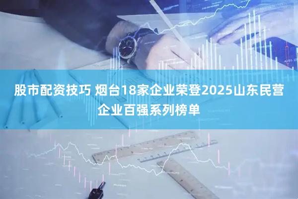股市配资技巧 烟台18家企业荣登2025山东民营企业百强系列榜单