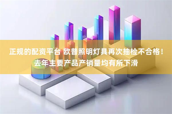 正规的配资平台 欧普照明灯具再次抽检不合格！去年主要产品产销量均有所下滑
