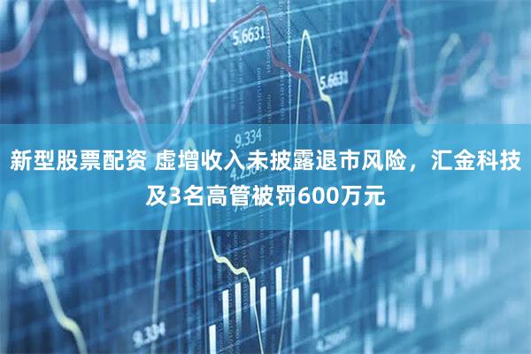 新型股票配资 虚增收入未披露退市风险，汇金科技及3名高管被罚600万元