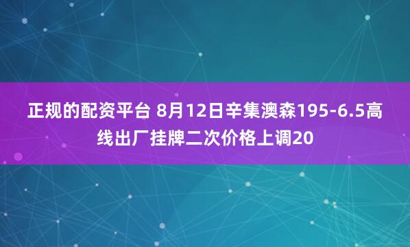 正规的配资平台 8月12日辛集澳森195-6.5高线出厂挂牌二次价格上调20