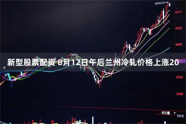 新型股票配资 8月12日午后兰州冷轧价格上涨20