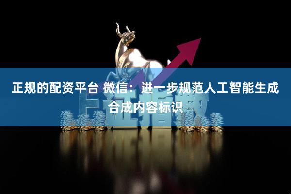 正规的配资平台 微信：进一步规范人工智能生成合成内容标识