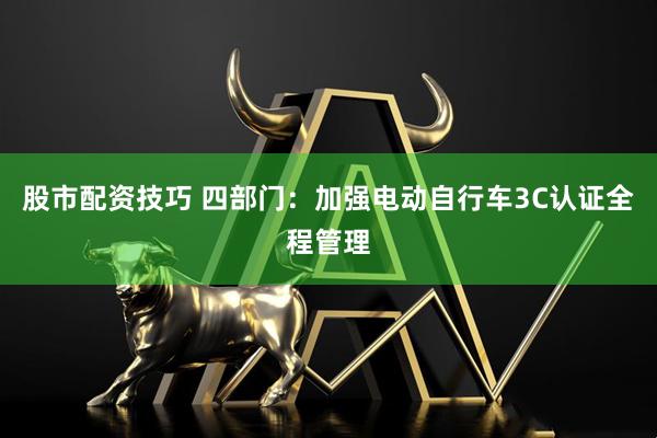 股市配资技巧 四部门：加强电动自行车3C认证全程管理