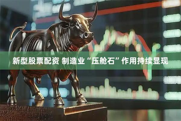 新型股票配资 制造业“压舱石”作用持续显现