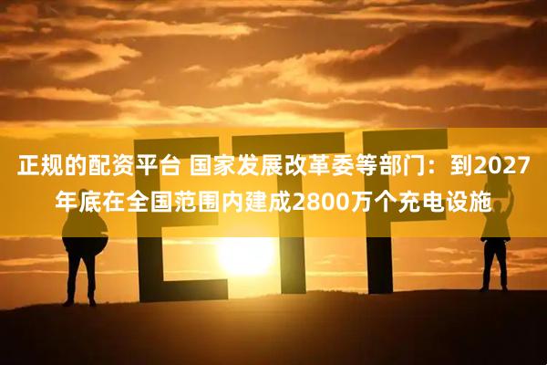 正规的配资平台 国家发展改革委等部门：到2027年底在全国范围内建成2800万个充电设施