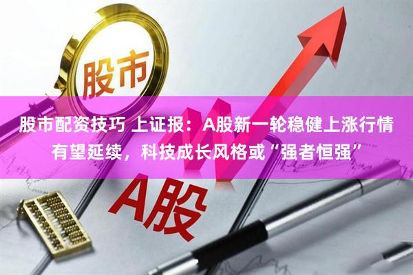 股市配资技巧 上证报：A股新一轮稳健上涨行情有望延续，科技成长风格或“强者恒强”