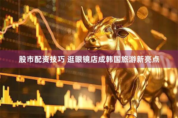 股市配资技巧 逛眼镜店成韩国旅游新亮点