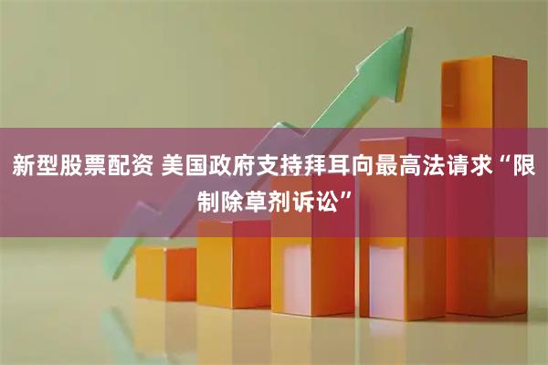 新型股票配资 美国政府支持拜耳向最高法请求“限制除草剂诉讼”