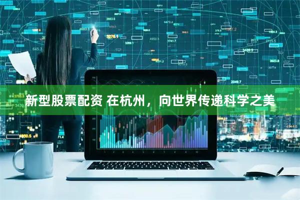 新型股票配资 在杭州，向世界传递科学之美