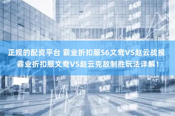 正规的配资平台 霸业折扣服S6文鸯VS赵云战报 霸业折扣服文鸯VS赵云克敌制胜玩法详解！