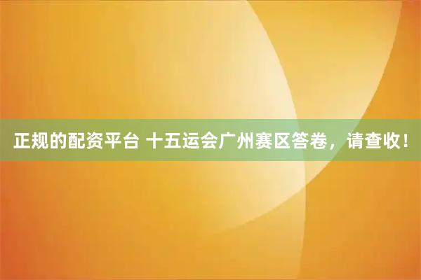 正规的配资平台 十五运会广州赛区答卷,请查收!