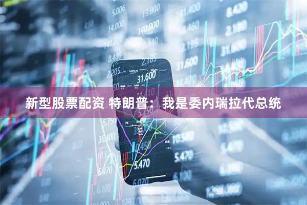 新型股票配资 特朗普：我是委内瑞拉代总统
