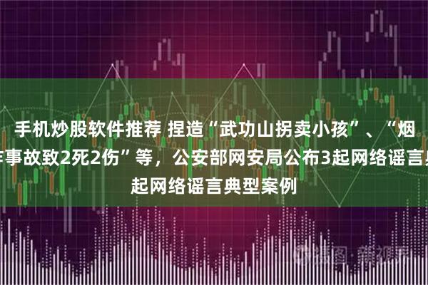 手机炒股软件推荐 捏造“武功山拐卖小孩”、“烟花厂爆炸事故致2死2伤”等，公安部网安局公布3起网络谣言典型案例