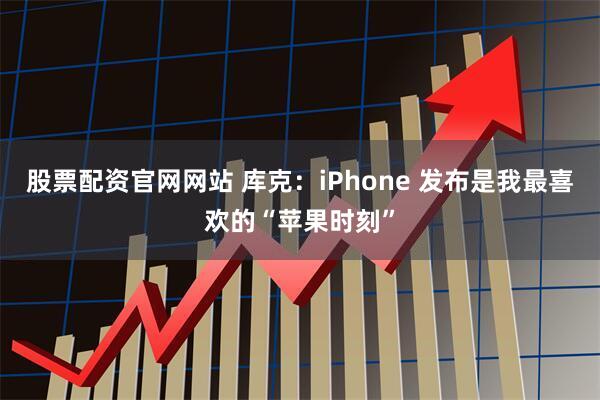 股票配资官网网站 库克：iPhone 发布是我最喜欢的“苹果时刻”